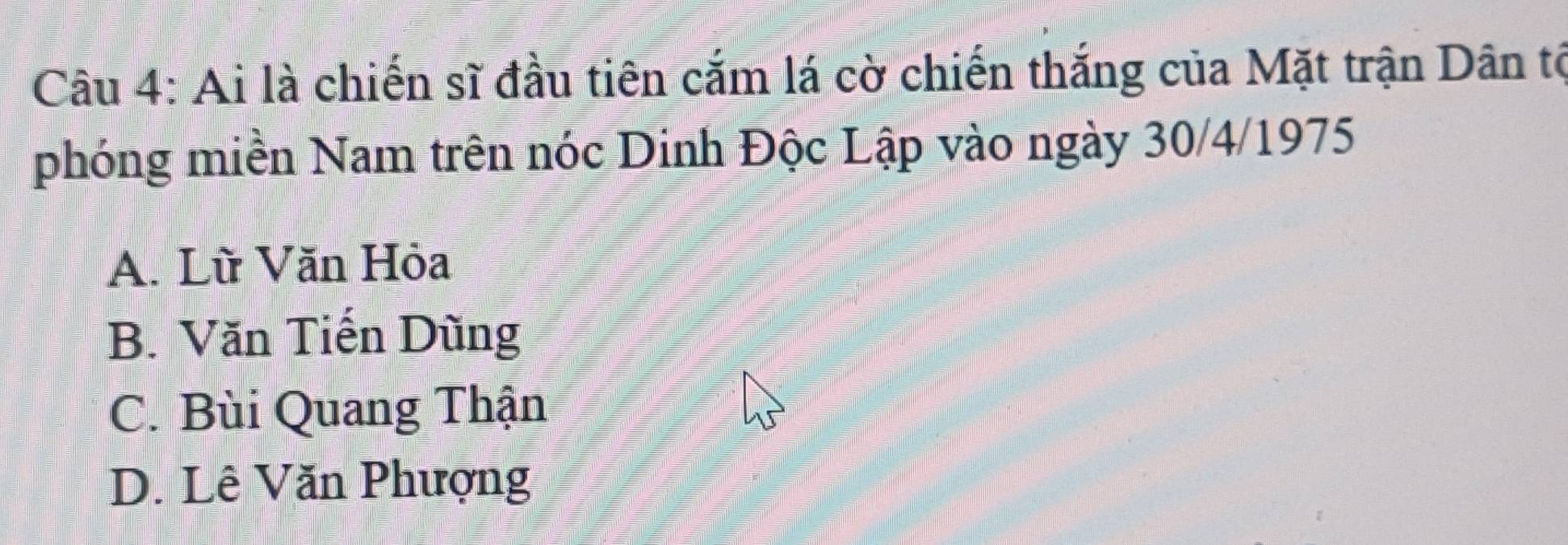 Ai là chiến sĩ đầu tiên cắm lá cờ chiến thắng của Mặt trận Dân tế
phóng miền Nam trên nóc Dinh Độc Lập vào ngày 30/4/1975
A. Lừ Văn Hỏa
B. Văn Tiến Dùng
C. Bùi Quang Thận
D. Lê Văn Phượng