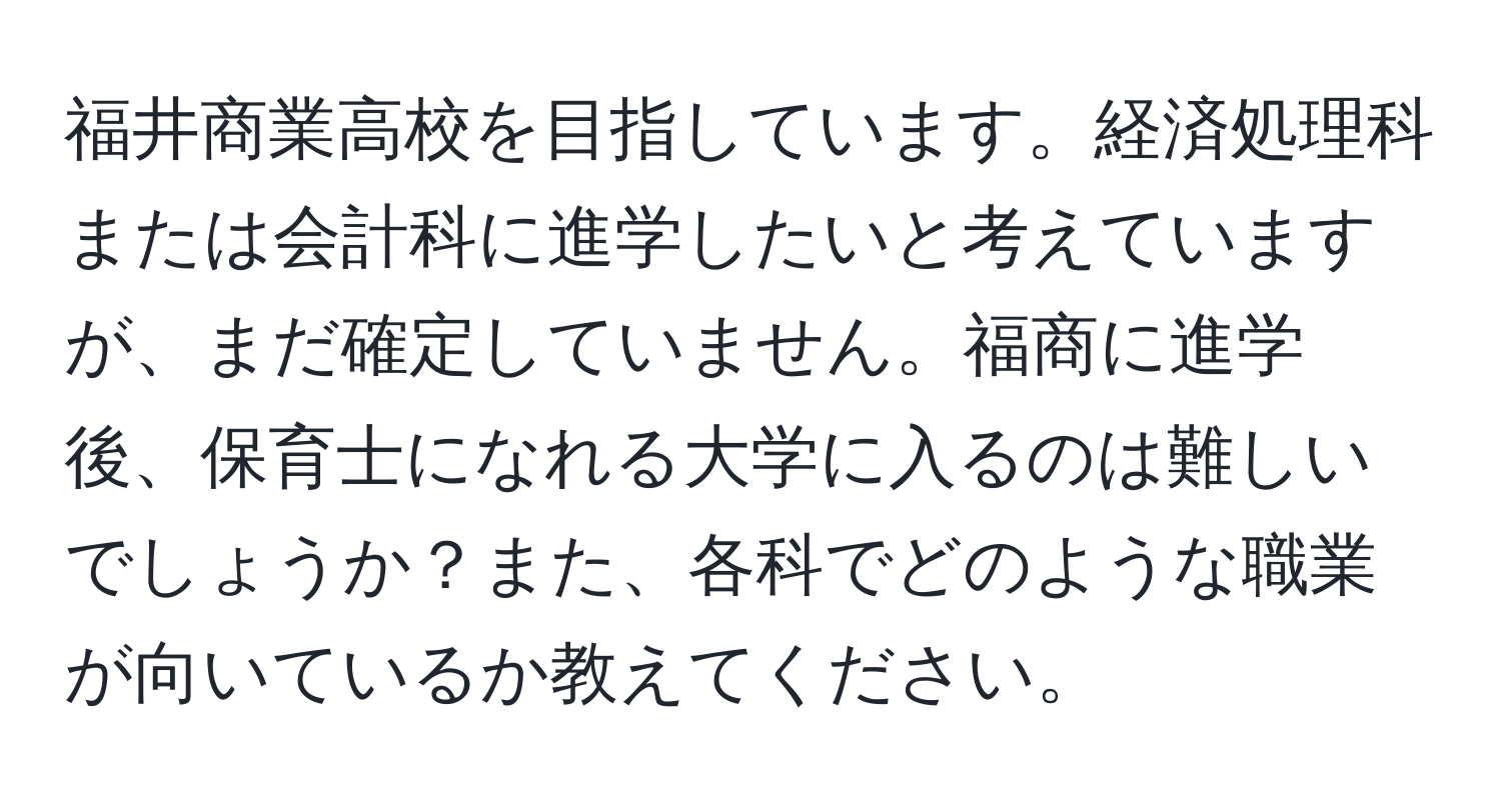 福井商業高校を目指しています。経済処理科または会計科に進学したいと考えていますが、まだ確定していません。福商に進学後、保育士になれる大学に入るのは難しいでしょうか？また、各科でどのような職業が向いているか教えてください。