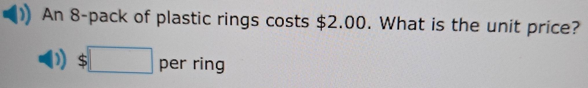 An 8 -pack of plastic rings costs $2.00. What is the unit price?
$□ per ring