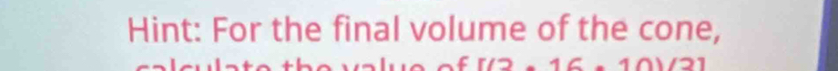 Hint: For the final volume of the cone,