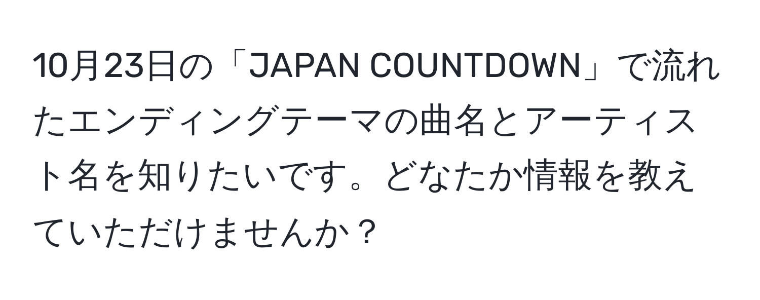 10月23日の「JAPAN COUNTDOWN」で流れたエンディングテーマの曲名とアーティスト名を知りたいです。どなたか情報を教えていただけませんか？