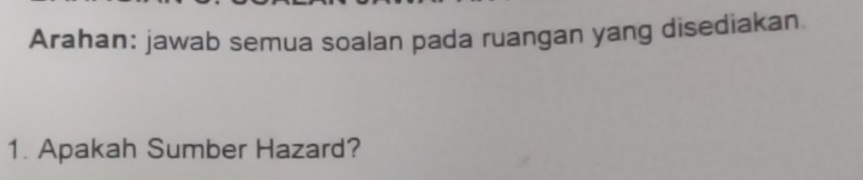 Arahan: jawab semua soalan pada ruangan yang disediakan 
1. Apakah Sumber Hazard?