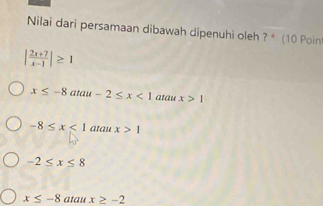 Nilai dari persamaan dibawah dipenuhi oleh ? * (10 Poin
| (2x+7)/x-1 |≥ 1
x≤ -8 atau -2≤ x<1</tex> atau x>1
-8≤ x<1</tex> atau x>1
-2≤ x≤ 8
x≤ -8 atau x≥ -2