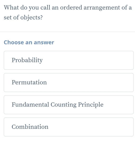 What do you call an ordered arrangement of a
set of objects?
Choose an answer
Probability
Permutation
Fundamental Counting Principle
Combination