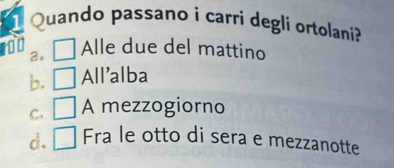 Quando passano i carri degli ortolani?
nt Alle due del mattino
a.
b. All'alba
C. A mezzogiorno
d. Fra le otto di sera e mezzanotte