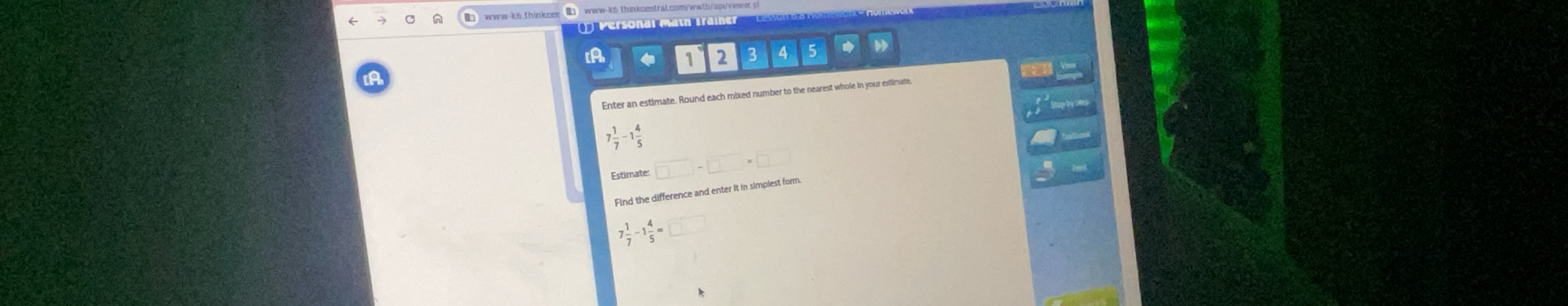 www-k6.thinkcen (■) www-k6.thinkcentrai.com 
) Personal mätn Trainer 
A 
2 4
Enter an estimate. Round each mixed number to the nearest whole in your estimate,
7 1/7 -1 4/5 
Estimates □ -□ =□
Find the difference and enter it in simplest form.
7 1/7 -1 4/5 =□