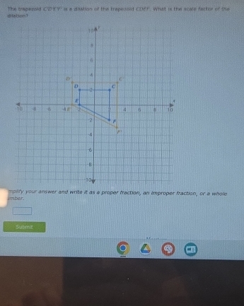 difation? The trapezold CWEY" is a disation of the trapezoid CDEF. What is the acale fisctor of the 
imber. 
Subm t