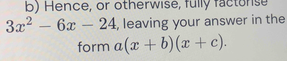 Hence, or otherwise, fully factorise
3x^2-6x-24 , leaving your answer in the 
form a(x+b)(x+c).