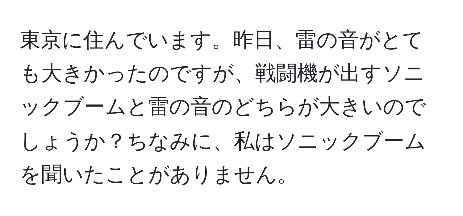 東京に住んでいます。昨日、雷の音がとても大きかったのですが、戦闘機が出すソニックブームと雷の音のどちらが大きいのでしょうか？ちなみに、私はソニックブームを聞いたことがありません。