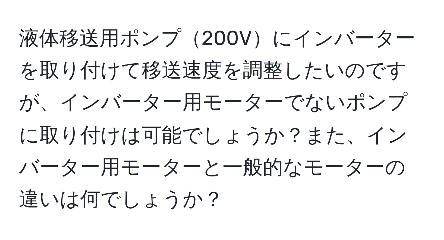 液体移送用ポンプ200Vにインバーターを取り付けて移送速度を調整したいのですが、インバーター用モーターでないポンプに取り付けは可能でしょうか？また、インバーター用モーターと一般的なモーターの違いは何でしょうか？