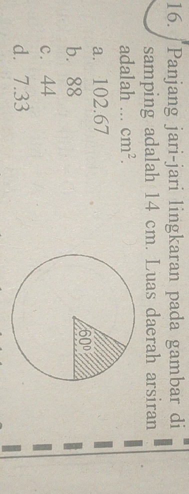 Panjang jari-jari lingkaran pada gambar di
samping adalah 14 cm. Luas daerah arsiran
adalah ... cm^2.
a. 102.67
b. 88
c. 44
d. 7.33