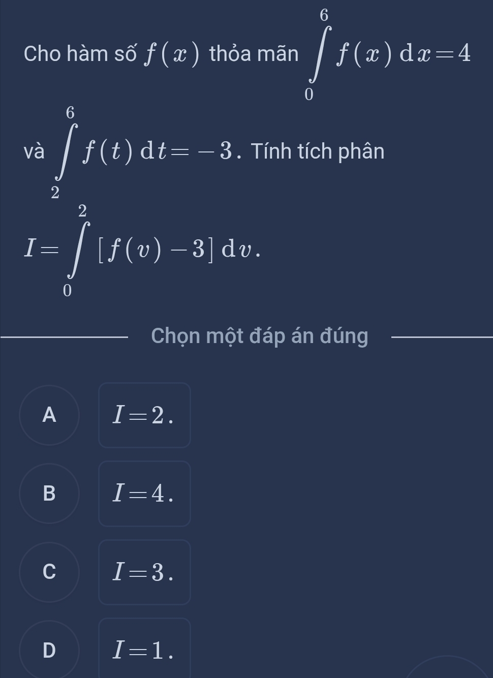 Cho hàm số f(x) thỏa mãn ∈tlimits _0^6f(x)dx=4
và ∈tlimits _2^6f(t)dt=-3. Tính tích phân
I=∈tlimits _0^2[f(v)-3]dv. 
Chọn một đáp án đúng
A I=2.
B I=4.
C I=3.
D I=1.