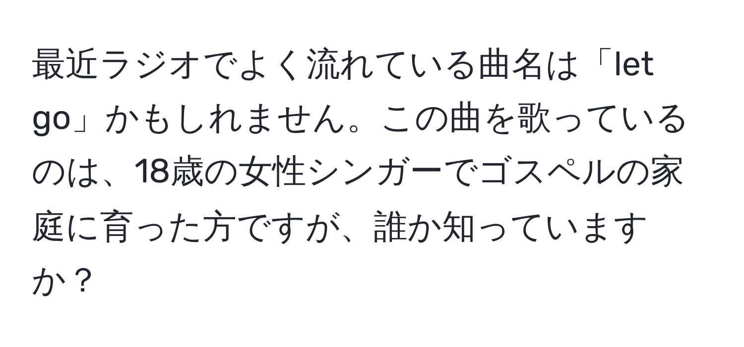 最近ラジオでよく流れている曲名は「let go」かもしれません。この曲を歌っているのは、18歳の女性シンガーでゴスペルの家庭に育った方ですが、誰か知っていますか？