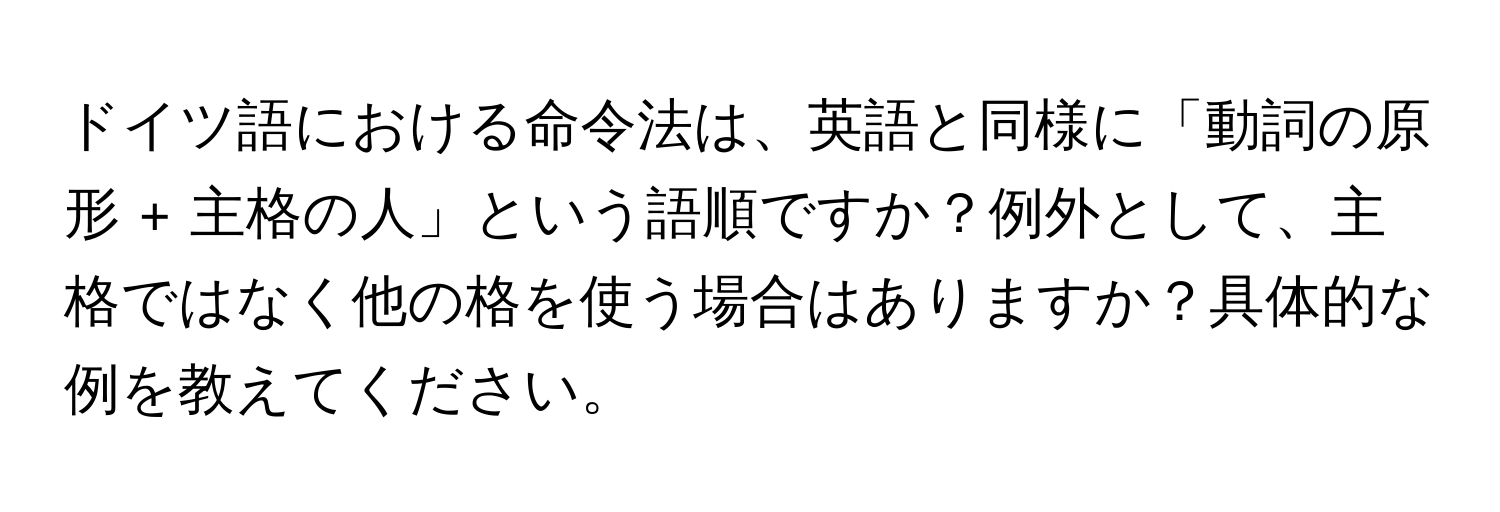 ドイツ語における命令法は、英語と同様に「動詞の原形 + 主格の人」という語順ですか？例外として、主格ではなく他の格を使う場合はありますか？具体的な例を教えてください。