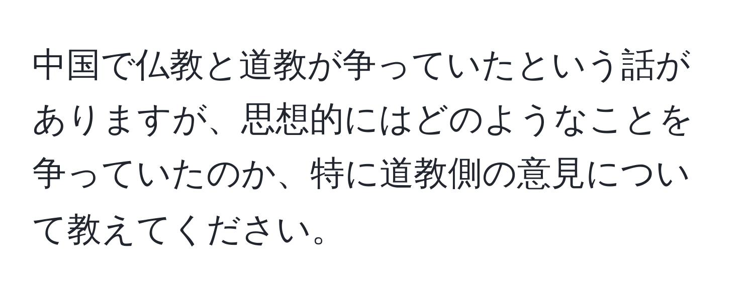 中国で仏教と道教が争っていたという話がありますが、思想的にはどのようなことを争っていたのか、特に道教側の意見について教えてください。