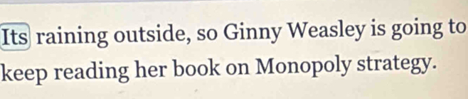 Its raining outside, so Ginny Weasley is going to 
keep reading her book on Monopoly strategy.