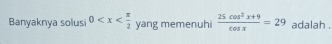 Banyaknya solusi 0 yang memenuhi  (25cos^2x+9)/cos x =29 adalah .