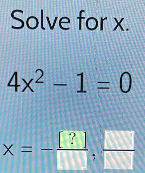 Solve for x.
4x^2-1=0
X=- [?]/[] , □ /□  