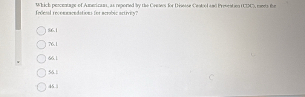 Which percentage of Americans, as reported by the Centers for Disease Control and Prevention (CDC), meets the
federal recommendations for aerobic activity?
86.1
76.1
66.1
56.1
46.1