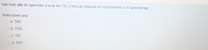 Van mas allá de aprender a usar las TIC y buscan adquirir el conocimiento y el aprendizaje.
Seleccione una:
a. TAC
b. TOK
c. TIC
d. TEP