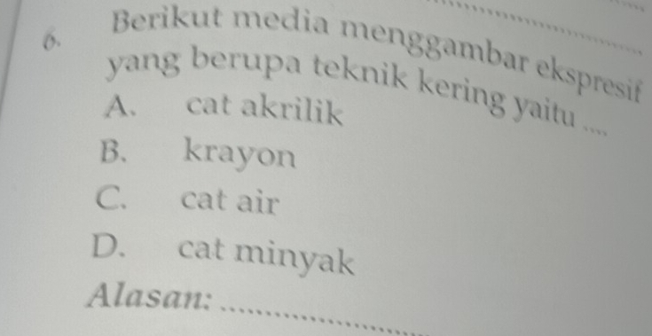 Berikut media menggambar ekspresif
6. yang berupa teknik kering yaitu ....
A. cat akrilik
B. krayon
C. cat air
D. cat minyak
_
Alasan: