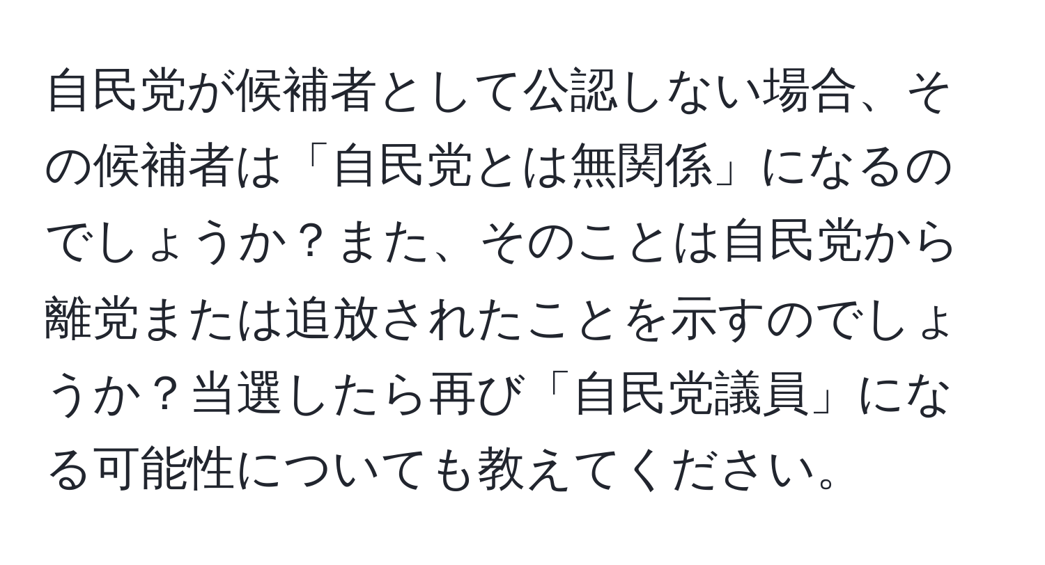 自民党が候補者として公認しない場合、その候補者は「自民党とは無関係」になるのでしょうか？また、そのことは自民党から離党または追放されたことを示すのでしょうか？当選したら再び「自民党議員」になる可能性についても教えてください。