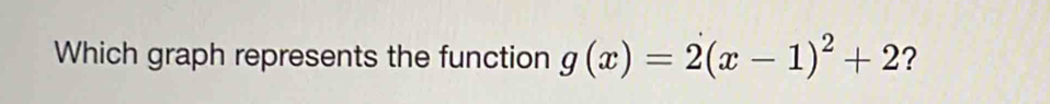 Which graph represents the function g(x)=2(x-1)^2+2 ?