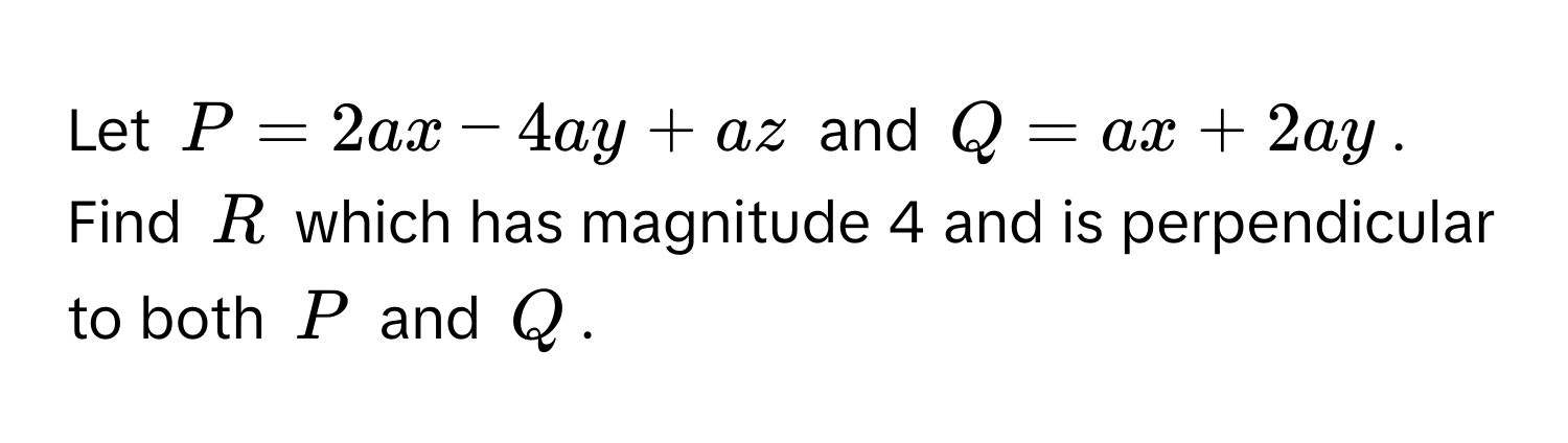 Let  $P = 2ax - 4ay + az$ and $Q = ax + 2ay$. Find $R$ which has magnitude 4 and is perpendicular to both $P$ and $Q$.