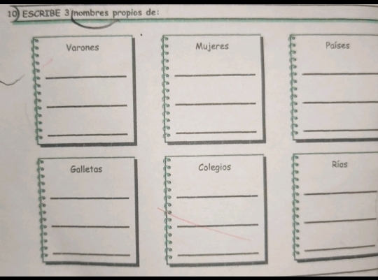 ESCRIBE 3 nombres propios de: 
Varones Mujeres Países 
_ 
_ 
_ 
_ 
_ 
_ 
_ 
_ 
_ 
Galletas Colegios Ríos 
_ 
_ 
_ 
_ 
_ 
_ 
__ 
_