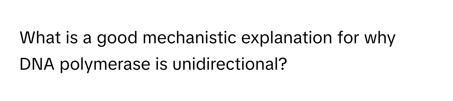 What is a good mechanistic explanation for why DNA polymerase is unidirectional?