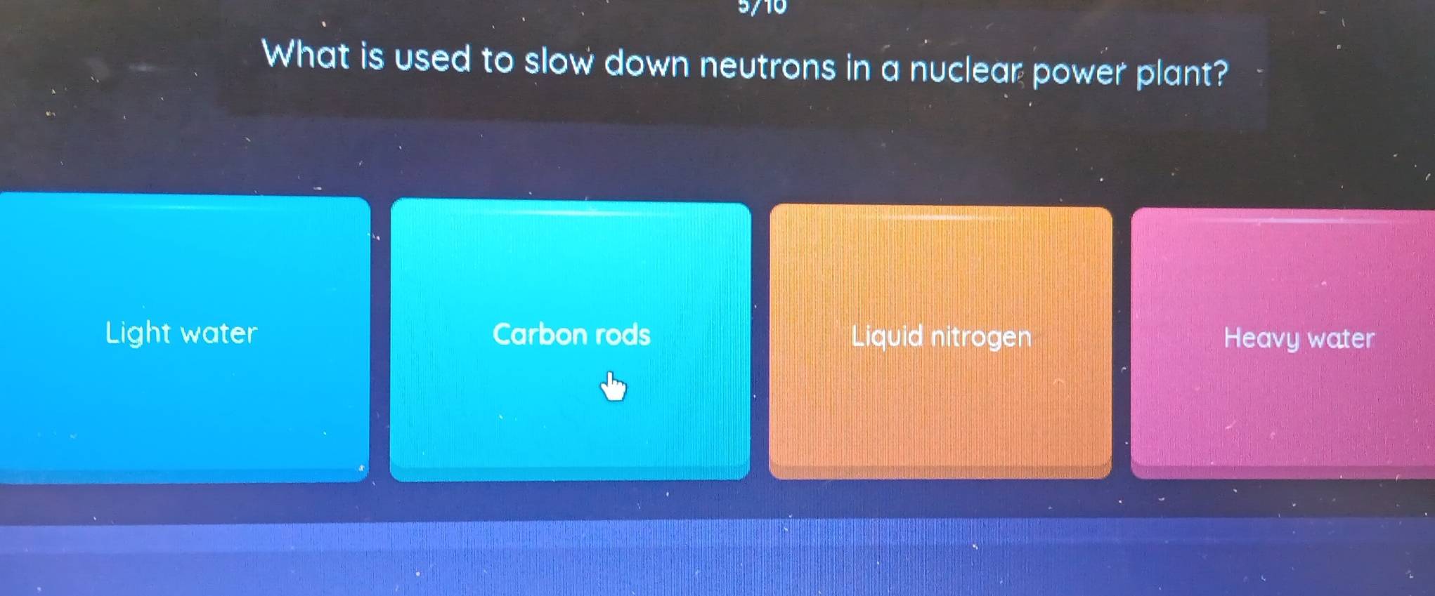 5/10
What is used to slow down neutrons in a nuclear power plant?
Light water Carbon rods Liquid nitrogen Heavy water