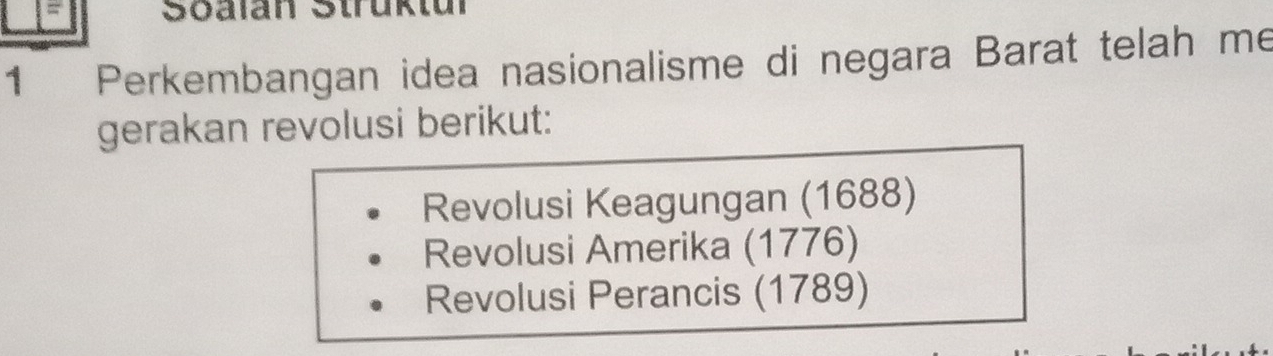 = Soaïan Strüktul
1₹ Perkembangan idea nasionalisme di negara Barat telah me
gerakan revolusi berikut:
Revolusi Keagungan (1688)
Revolusi Amerika (1776)
Revolusi Perancis (1789)