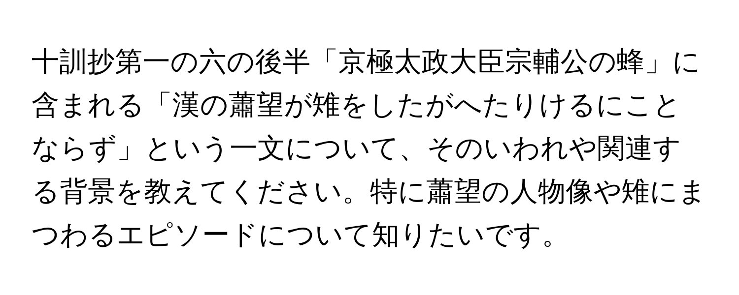 十訓抄第一の六の後半「京極太政大臣宗輔公の蜂」に含まれる「漢の蕭望が雉をしたがへたりけるにことならず」という一文について、そのいわれや関連する背景を教えてください。特に蕭望の人物像や雉にまつわるエピソードについて知りたいです。