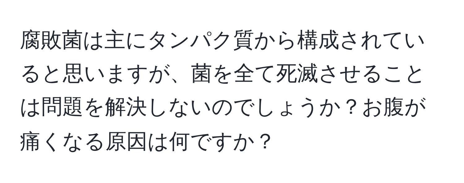 腐敗菌は主にタンパク質から構成されていると思いますが、菌を全て死滅させることは問題を解決しないのでしょうか？お腹が痛くなる原因は何ですか？