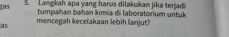 gas 5. Langkah apa yang harus dilakukan jika terjadi 
tumpahan bahan kimia di laboratorium untuk 
mencegah kecelakaan lebih lanjut? 
as