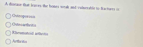 A disease that leaves the bones weak and vulnerable to fractures is:
Osteoporosis
Osteoarthritis
Rheumatoid arthritis
Arthritis