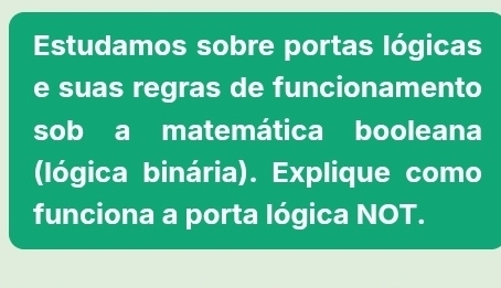 Estudamos sobre portas lógicas 
e suas regras de funcionamento 
sob a matemática booleana 
(lógica binária). Explique como 
funciona a porta lógica NOT.