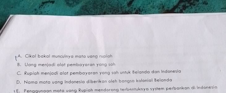 A. Cikal bakal munculnya mata uang rupiah
B. Uang menjadi alat pembayaran yang sah
C. Rupiah menjadi alat pembayaran yang sah untuk Belanda dan Indonesia
D. Nama mata uang Indonesia diberikan oleh bangsa kolonial Belanda
E. Penggunaan mata uang Rupiah mendorong terbentuknya system perbankan di Indonesia