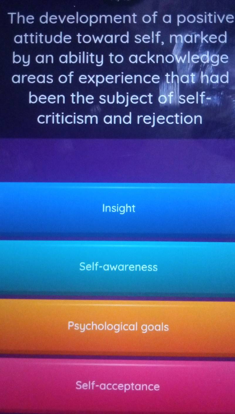 The development of a positive
attitude toward self, marked
by an ability to acknowledge
areas of experience that had
been the subject of self-
criticism and rejection
Insight
Self-awareness
Psychological goals
Self-acceptance