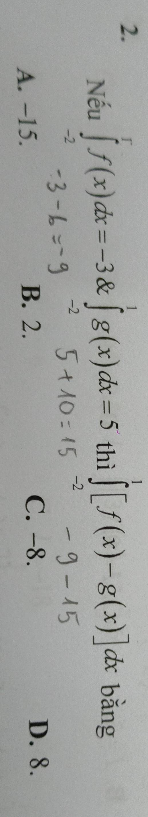 Nếu ∈tlimits _(-2)^rf(x)dx=-3 & ∈t g(x)dx=5 thì ∈tlimits _0^1[f(x)-g(x)]dx bǎng
-2
A. −15.
B. 2. C. -8. D. 8.