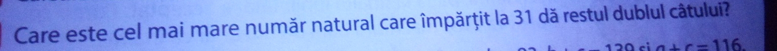 Care este cel mai mare număr natural care împărţit la 31 dă restul dublul câtului?
cia+c=116.