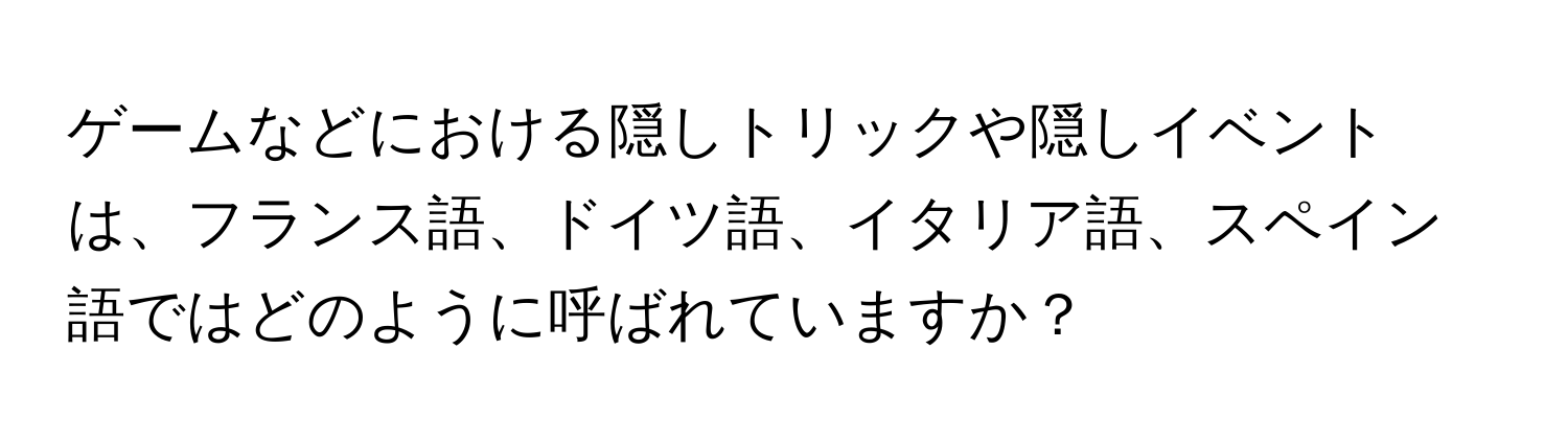ゲームなどにおける隠しトリックや隠しイベントは、フランス語、ドイツ語、イタリア語、スペイン語ではどのように呼ばれていますか？