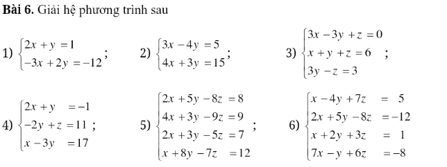 Giải hệ phương trình sau 
1) beginarrayl 2x+y=1 -3x+2y=-12endarray.; 2) beginarrayl 3x-4y=5 4x+3y=15endarray.; 3) beginarrayl 3x-3y+z=0 x+y+z=6; 3y-z=3endarray.
4) beginarrayl 2x+y=-1 -2y+z=11; x-3y=17endarray. 5) beginarrayl 2x+5y-8z=8 4x+3y-9z=9 2x+3y-5z=7 x+8y-7z=12endarray.; 6) beginarrayl x-4y+7z=5 2x+5y-8z=-12 x+2y+3z=1 7x-y+6z=-8endarray.