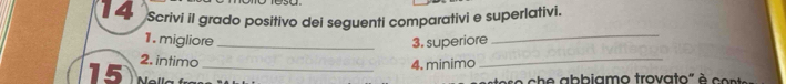 Scrivi il grado positivo dei seguenti comparativi e superlativi. 
1. migliore _3. superiore_ 
2. intimo 4. minimo_ 
15 Mallm_ 
e c h a b biamo trova to' e co n