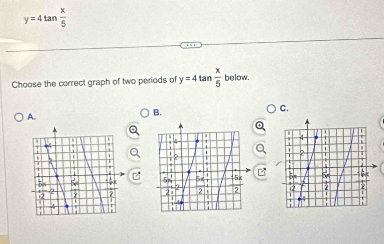 y=4tan  x/5 
Choose the correct graph of two periods of y=4tan  x/5  below.
C.
A.
B.