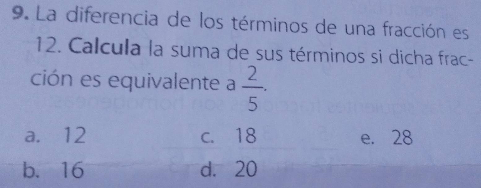 La diferencia de los términos de una fracción es
12. Calcula la suma de sus términos si dicha frac-
ción es equivalente a  2/5 .
a. 12 c. 18 e. 28
b. 16 d. 20