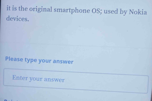 it is the original smartphone OS; used by Nokia 
devices. 
Please type your answer 
Enter your answer