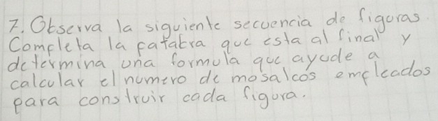 Obscrva la siquientc secuencia do figuras 
Completa la pafatra guc esta al final y 
dctermina una formula goe ayode a 
calcular dl numero de mosalcos emeleados 
para construir cada figura.