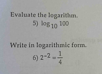 Evaluate the logarithm. 
5) log _10100
Write in logarithmic form. 
6) 2^(-2)= 1/4 