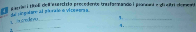 Riscrìvi i titoli dell’esercizio precedente trasformando i pronomi e gli altri elementi 
dal singolare al plurale e viceversa. 
1. lo credevo_ 
3._ 
4._ 
2. 
_